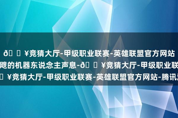 🔥竞猜大厅-甲级职业联赛-英雄联盟官方网站-腾讯游戏全是那冷飕飕的机器东说念主声息-🔥竞猜大厅-甲级职业联赛-英雄联盟官方网站-腾讯游戏