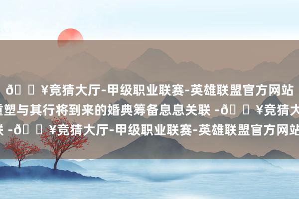 🔥竞猜大厅-甲级职业联赛-英雄联盟官方网站-腾讯游戏这种形象重塑与其行将到来的婚典筹备息息关联 -🔥竞猜大厅-甲级职业联赛-英雄联盟官方网站-腾讯游戏