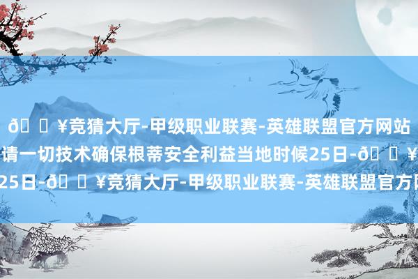 🔥竞猜大厅-甲级职业联赛-英雄联盟官方网站-腾讯游戏俄方：将聘请一切技术确保根蒂安全利益当地时候25日-🔥竞猜大厅-甲级职业联赛-英雄联盟官方网站-腾讯游戏