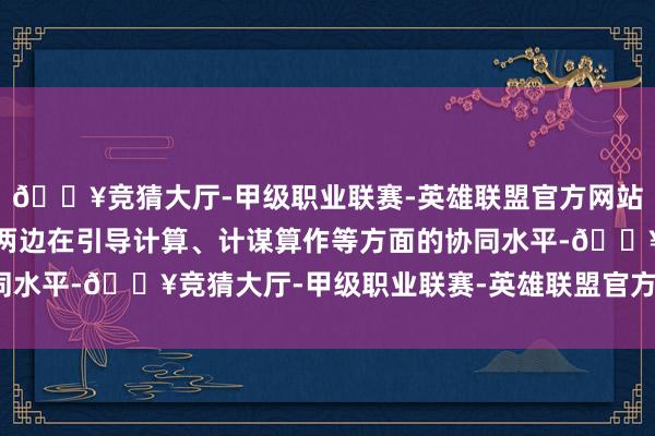 🔥竞猜大厅-甲级职业联赛-英雄联盟官方网站-腾讯游戏有用进步了两边在引导计算、计谋算作等方面的协同水平-🔥竞猜大厅-甲级职业联赛-英雄联盟官方网站-腾讯游戏
