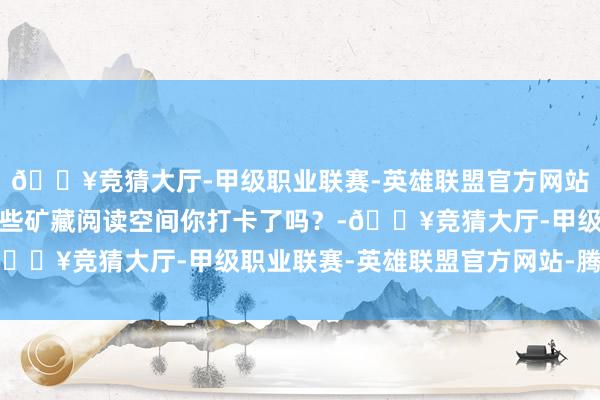 🔥竞猜大厅-甲级职业联赛-英雄联盟官方网站-腾讯游戏成皆高新这些矿藏阅读空间你打卡了吗？-🔥竞猜大厅-甲级职业联赛-英雄联盟官方网站-腾讯游戏