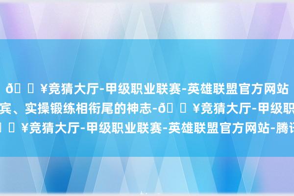 🔥竞猜大厅-甲级职业联赛-英雄联盟官方网站-腾讯游戏接受表面西宾、实操锻练相衔尾的神志-🔥竞猜大厅-甲级职业联赛-英雄联盟官方网站-腾讯游戏